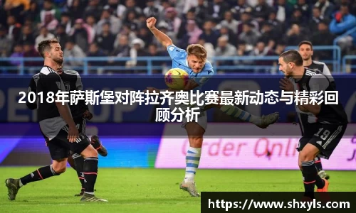 2018年萨斯堡对阵拉齐奥比赛最新动态与精彩回顾分析