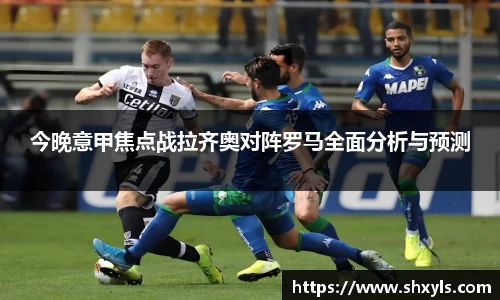 今晚意甲焦点战拉齐奥对阵罗马全面分析与预测