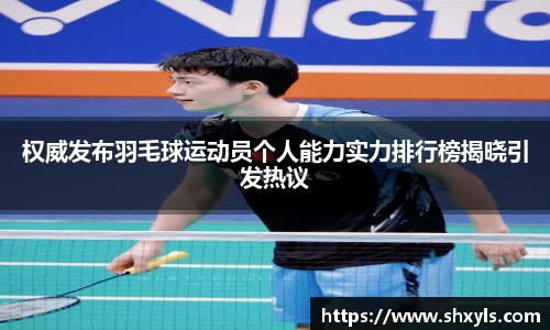 权威发布羽毛球运动员个人能力实力排行榜揭晓引发热议