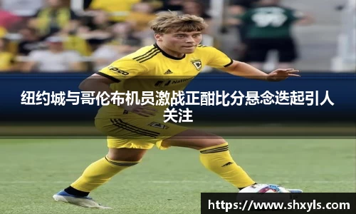 纽约城与哥伦布机员激战正酣比分悬念迭起引人关注